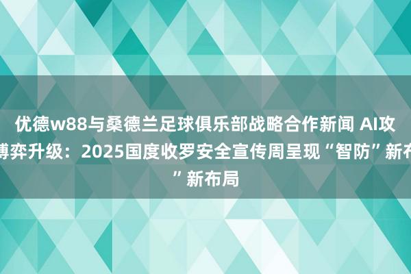 优德w88与桑德兰足球俱乐部战略合作新闻 AI攻防博弈升级：2025国度收罗安全宣传周呈现“智防”新布局