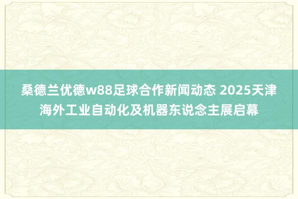 桑德兰优德w88足球合作新闻动态 2025天津海外工业自动化及机器东说念主展启幕