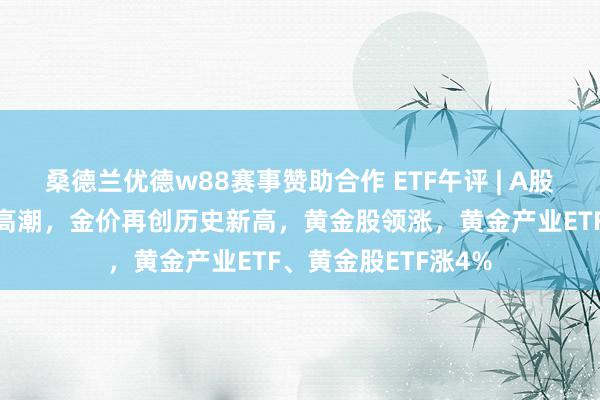 桑德兰优德w88赛事赞助合作 ETF午评 | A股三大指数早盘集体高潮，金价再创历史新高，黄金股领涨，黄金产业ETF、黄金股ETF涨4%