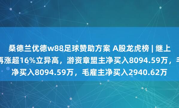 桑德兰优德w88足球赞助方案 A股龙虎榜 | 继上日20%涨停信测程序再涨超16%立异高，游资章盟主净买入8094.59万，毛雇主净买入2940.62万