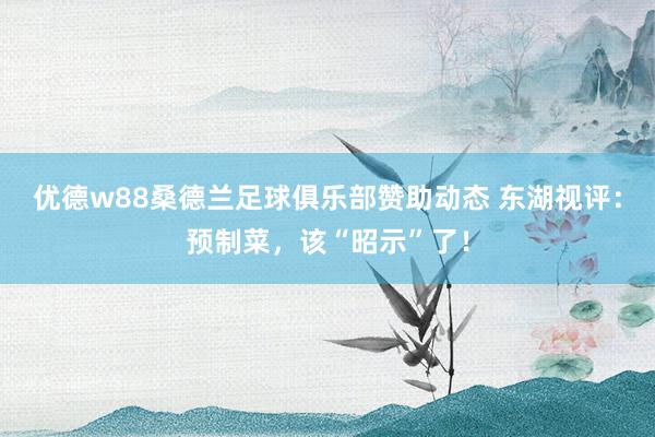 优德w88桑德兰足球俱乐部赞助动态 东湖视评：预制菜，该“昭示”了！