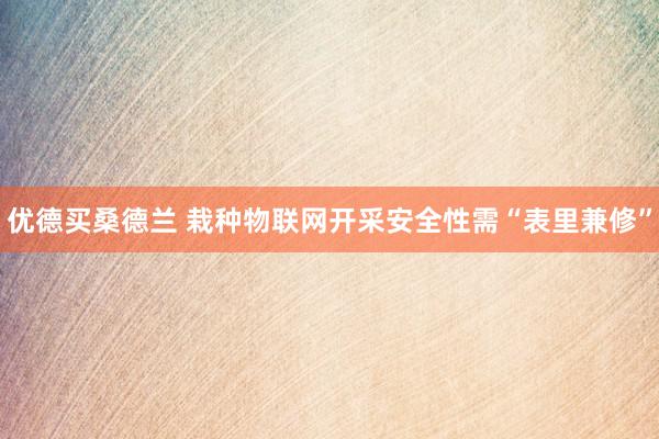 优德买桑德兰 栽种物联网开采安全性需“表里兼修”