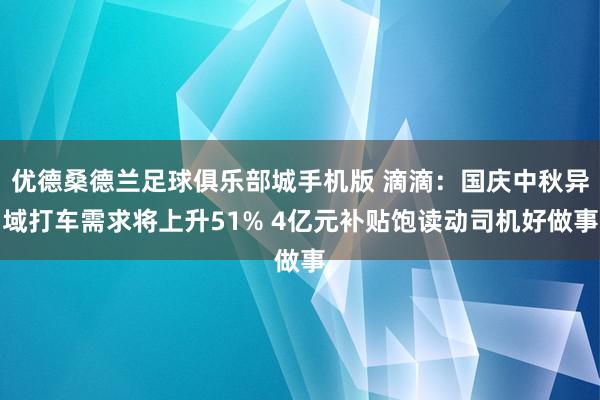 优德桑德兰足球俱乐部城手机版 滴滴：国庆中秋异域打车需求将上升51% 4亿元补贴饱读动司机好做事