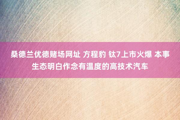 桑德兰优德赌场网址 方程豹 钛7上市火爆 本事生态明白作念有温度的高技术汽车