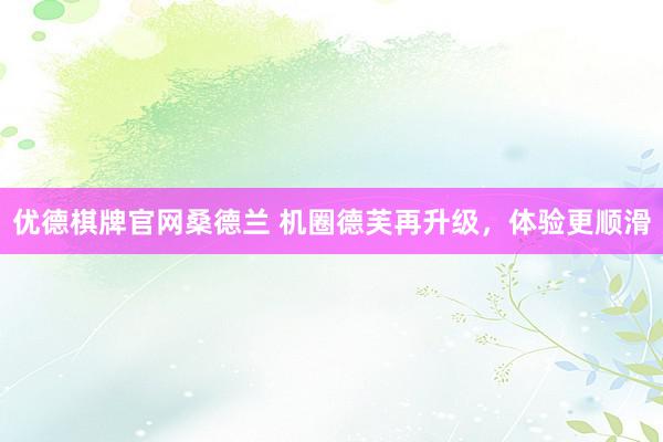 优德棋牌官网桑德兰 机圈德芙再升级，体验更顺滑