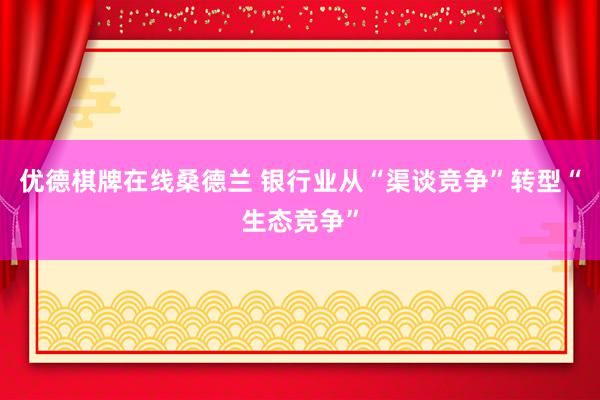 优德棋牌在线桑德兰 银行业从“渠谈竞争”转型“生态竞争”