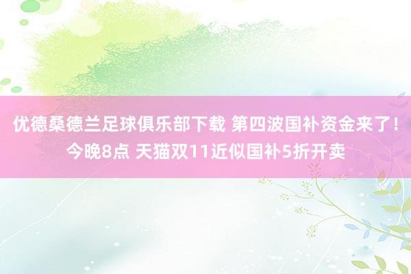 优德桑德兰足球俱乐部下载 第四波国补资金来了！今晚8点 天猫双11近似国补5折开卖