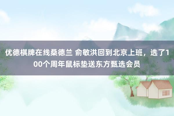 优德棋牌在线桑德兰 俞敏洪回到北京上班，选了100个周年鼠标垫送东方甄选会员